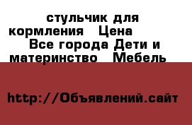 стульчик для кормления › Цена ­ 1 000 - Все города Дети и материнство » Мебель   